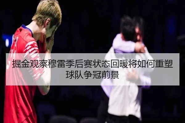 掘金观察穆雷季后赛状态回暖将如何重塑球队争冠前景