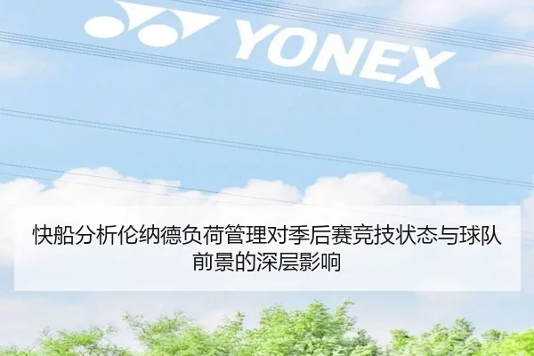 快船分析伦纳德负荷管理对季后赛竞技状态与球队前景的深层影响