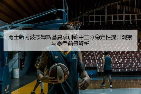 勇士新秀波杰姆斯基夏季训练中三分稳定性提升观察与赛季前景解析