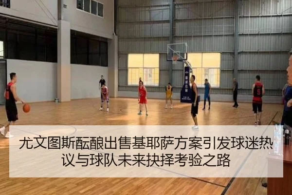 尤文图斯酝酿出售基耶萨方案引发球迷热议与球队未来抉择考验之路