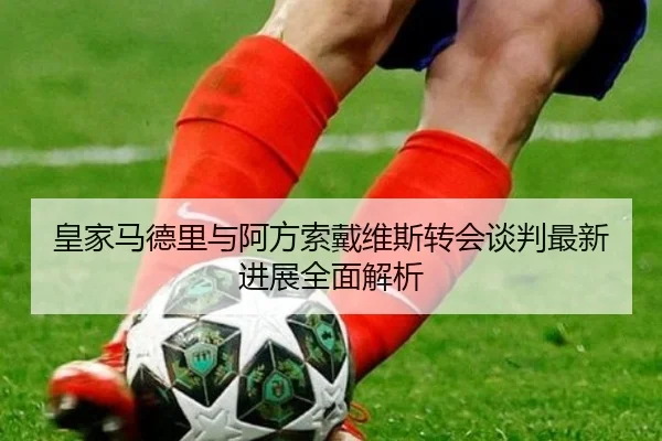皇家马德里与阿方索戴维斯转会谈判最新进展全面解析