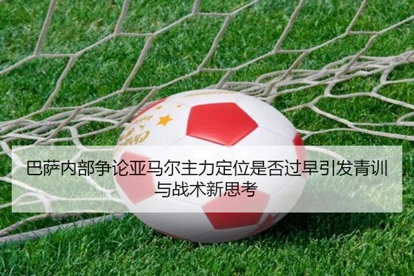 巴萨内部争论亚马尔主力定位是否过早引发青训与战术新思考