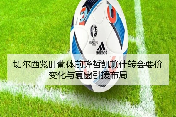切尔西紧盯葡体前锋哲凯赖什转会要价变化与夏窗引援布局