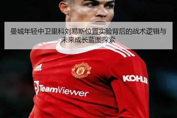 曼城年轻中卫里科刘易斯位置实验背后的战术逻辑与未来成长蓝图探索