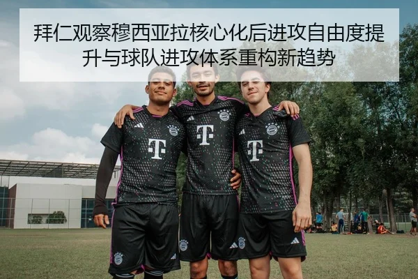 拜仁观察穆西亚拉核心化后进攻自由度提升与球队进攻体系重构新趋势