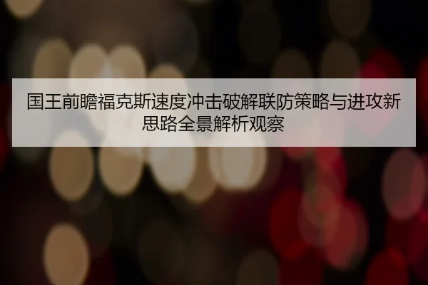 国王前瞻福克斯速度冲击破解联防策略与进攻新思路全景解析观察