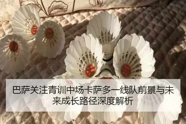 巴萨关注青训中场卡萨多一线队前景与未来成长路径深度解析