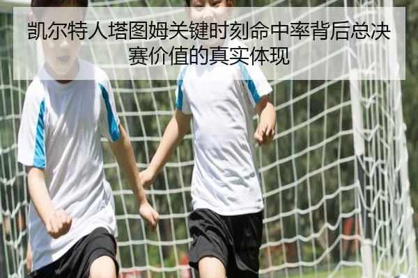 凯尔特人塔图姆关键时刻命中率背后总决赛价值的真实体现
