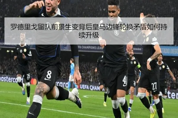 罗德里戈留队前景生变背后皇马边锋轮换矛盾如何持续升级