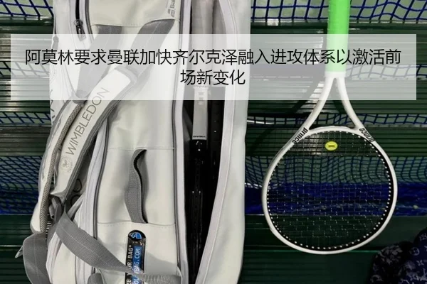 阿莫林要求曼联加快齐尔克泽融入进攻体系以激活前场新变化