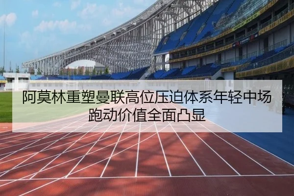 阿莫林重塑曼联高位压迫体系年轻中场跑动价值全面凸显